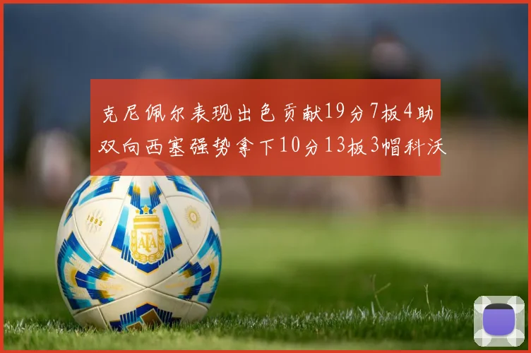 克尼佩尔表现出色贡献19分7板4助双向西塞强势拿下10分13板3帽科沃德也有17分2帽的精彩表现