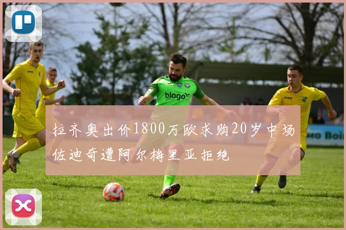 拉齐奥出价1800万欧求购20岁中场佐迪奇遭阿尔梅里亚拒绝