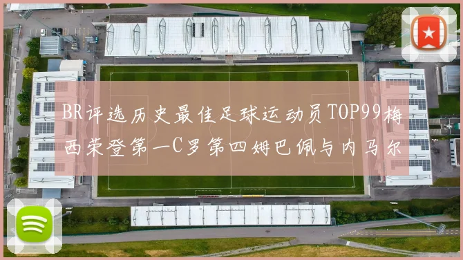 BR评选历史最佳足球运动员TOP99梅西荣登第一C罗第四姆巴佩与内马尔排名解析