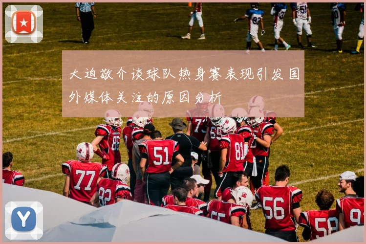 大迫敬介谈球队热身赛表现引发国外媒体关注的原因分析