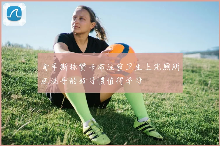 考辛斯称赞卡布注重卫生上完厕所还洗手的好习惯值得学习