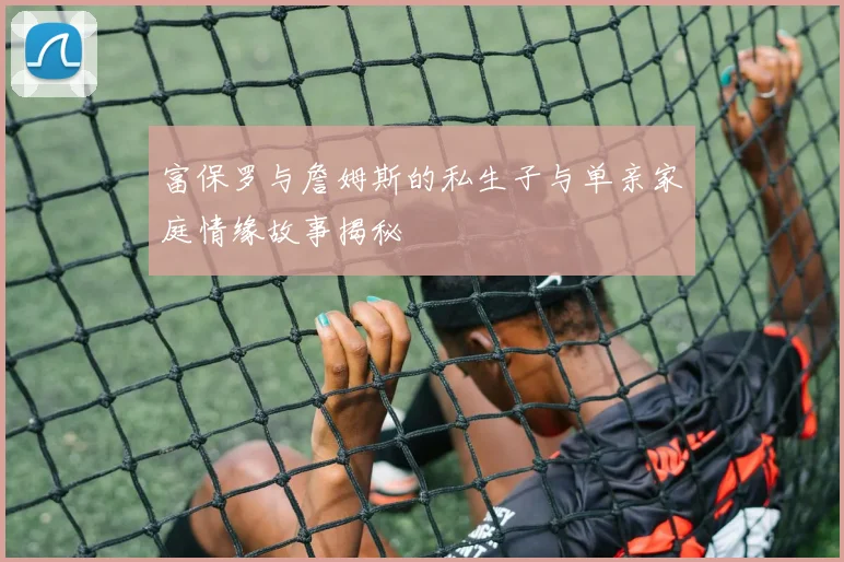 富保罗与詹姆斯的私生子与单亲家庭情缘故事揭秘