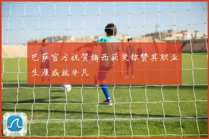 巴萨官方祝贺梅西获奖称赞其职业生涯成就非凡