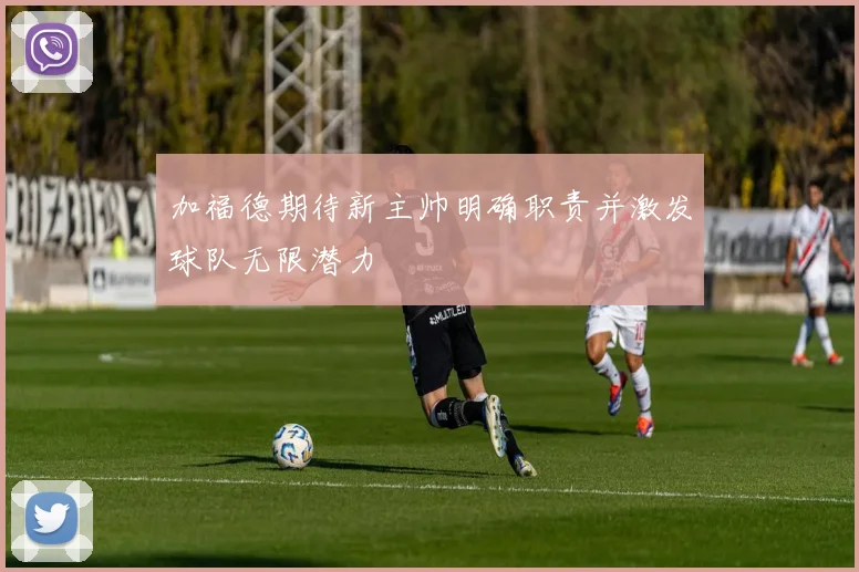 加福德期待新主帅明确职责并激发球队无限潜力