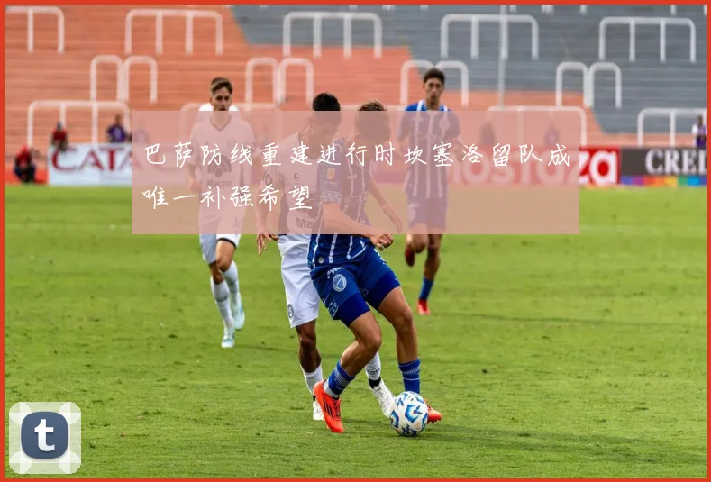 巴萨防线重建进行时坎塞洛留队成唯一补强希望