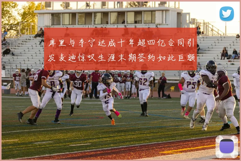 库里与李宁达成十年超四亿合同引发麦迪惊叹生涯末期签约如此巨额前所未闻