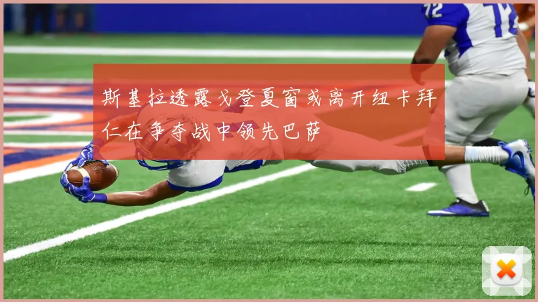 斯基拉透露戈登夏窗或离开纽卡拜仁在争夺战中领先巴萨