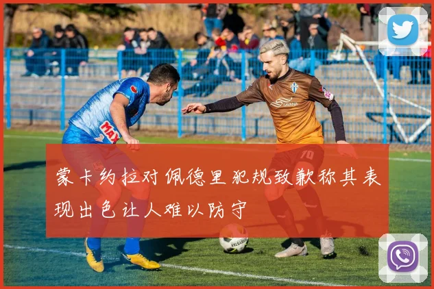 蒙卡约拉对佩德里犯规致歉称其表现出色让人难以防守