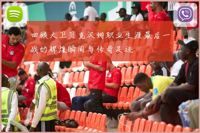 回顾大卫贝克汉姆职业生涯最后一战的辉煌瞬间与传奇足迹