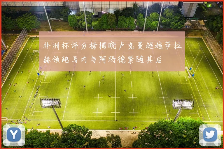 非洲杯评分榜揭晓卢克曼超越萨拉赫领跑马内与阿玛德紧随其后