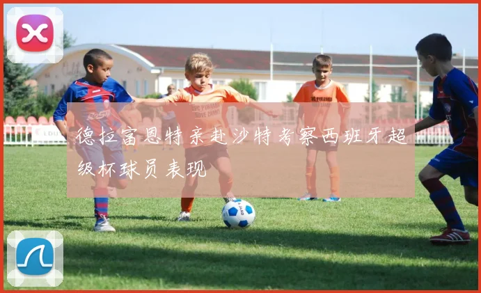 德拉富恩特亲赴沙特考察西班牙超级杯球员表现